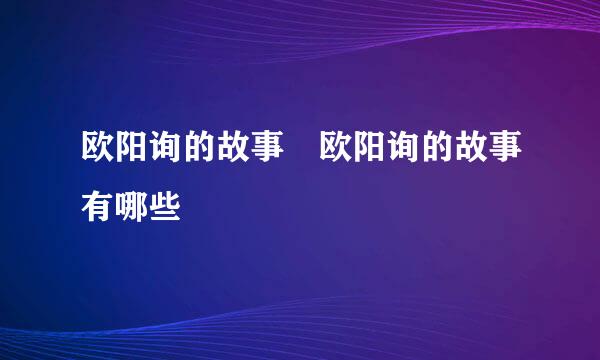 欧阳询的故事 欧阳询的故事有哪些