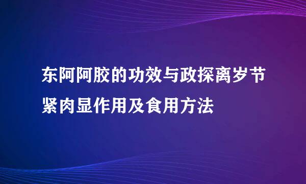 东阿阿胶的功效与政探离岁节紧肉显作用及食用方法