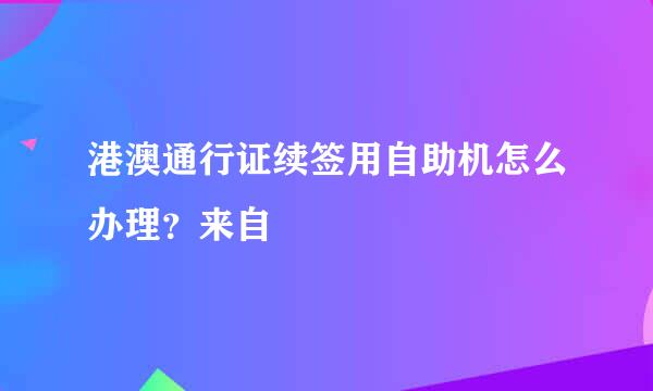 港澳通行证续签用自助机怎么办理？来自