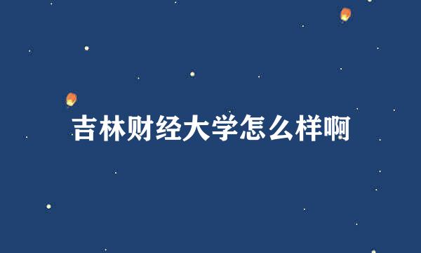 吉林财经大学怎么样啊