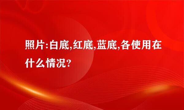 照片:白底,红底,蓝底,各使用在什么情况?