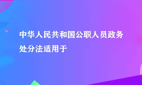 中华人民共和国公职人员政务处分法适用于