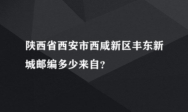 陕西省西安市西咸新区丰东新城邮编多少来自？