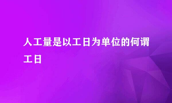 人工量是以工日为单位的何谓工日