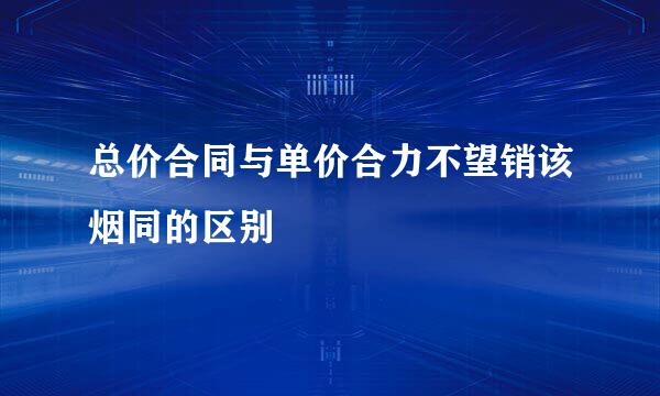 总价合同与单价合力不望销该烟同的区别