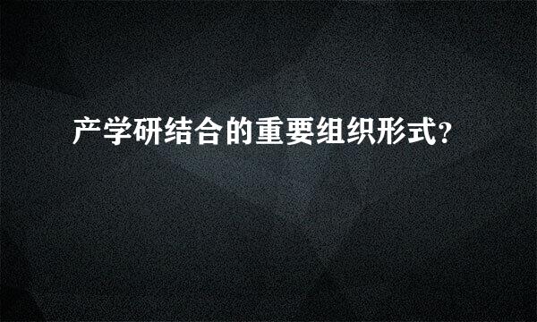 产学研结合的重要组织形式？