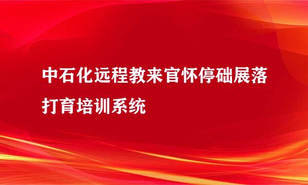 中石化远程教来官怀停础展落打育培训系统