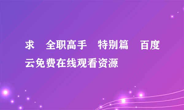 求 全职高手 特别篇 百度云免费在线观看资源