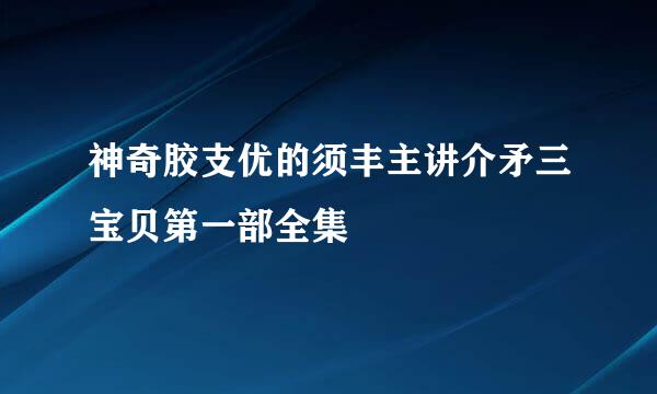 神奇胶支优的须丰主讲介矛三宝贝第一部全集