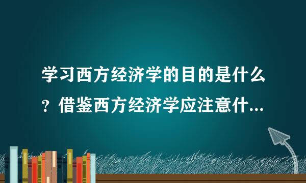 学习西方经济学的目的是什么？借鉴西方经济学应注意什么问题？来自