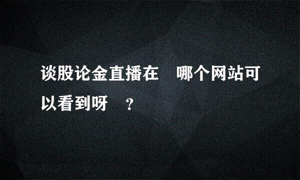 谈股论金直播在 哪个网站可以看到呀 ？