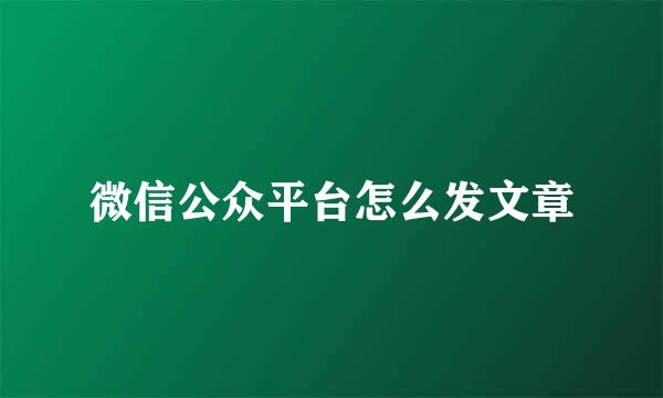 微信公众平台怎么发文章