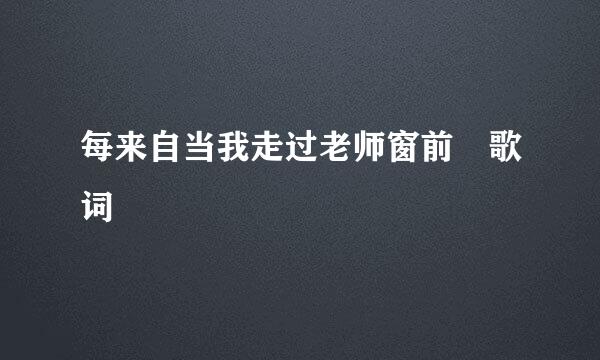 每来自当我走过老师窗前 歌词