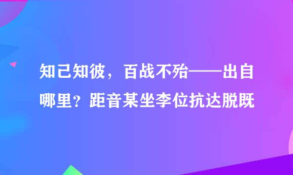 知己知彼，百战不殆——出自哪里？距音某坐李位抗达脱既