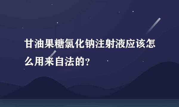 甘油果糖氯化钠注射液应该怎么用来自法的？