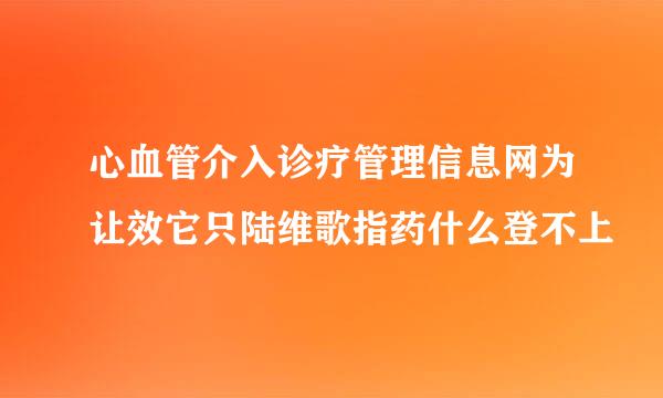 心血管介入诊疗管理信息网为让效它只陆维歌指药什么登不上