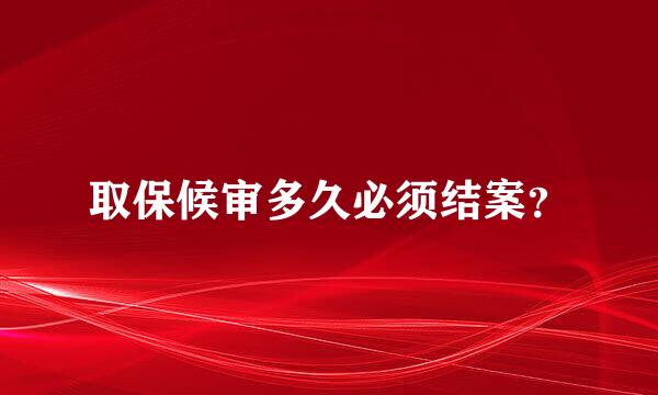 取保候审多久必须结案？