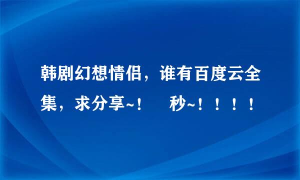 韩剧幻想情侣，谁有百度云全集，求分享~！ 秒~！！！！