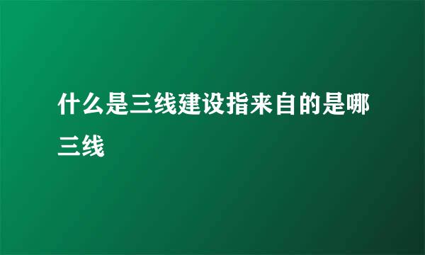 什么是三线建设指来自的是哪三线