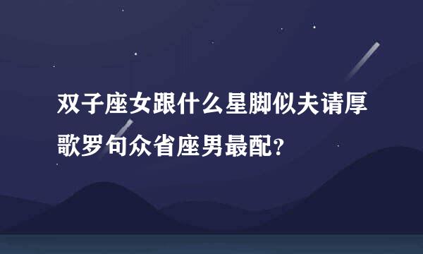 双子座女跟什么星脚似夫请厚歌罗句众省座男最配？