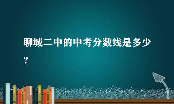 聊城二中的中考分数线是多少？