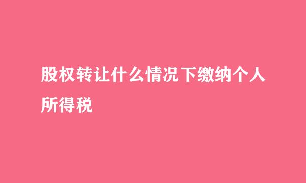 股权转让什么情况下缴纳个人所得税