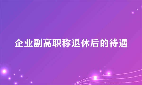 企业副高职称退休后的待遇