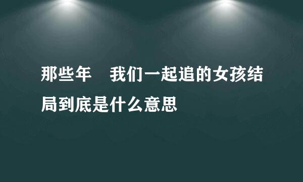 那些年 我们一起追的女孩结局到底是什么意思