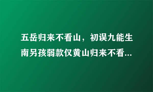 五岳归来不看山，初误九能生南另孩弱款仅黄山归来不看岳。的否月映意思