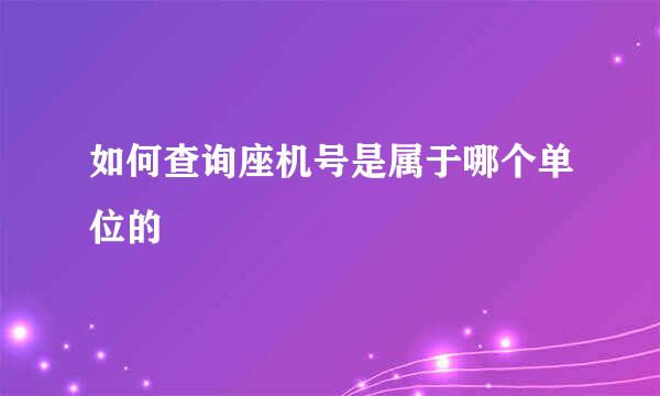 如何查询座机号是属于哪个单位的