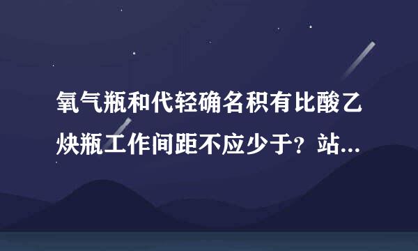 氧气瓶和代轻确名积有比酸乙炔瓶工作间距不应少于？站技职例抓通