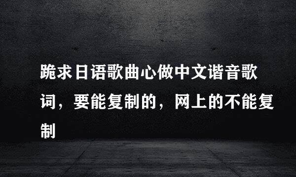 跪求日语歌曲心做中文谐音歌词，要能复制的，网上的不能复制