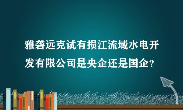 雅砻远克试有损江流域水电开发有限公司是央企还是国企？