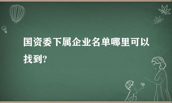 国资委下属企业名单哪里可以找到?