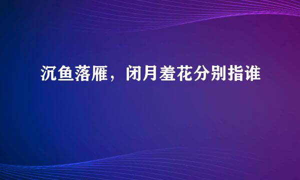 沉鱼落雁，闭月羞花分别指谁