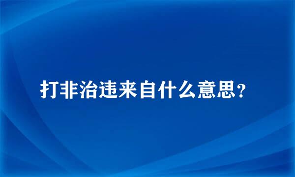 打非治违来自什么意思？