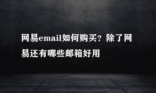 网易email如何购买？除了网易还有哪些邮箱好用