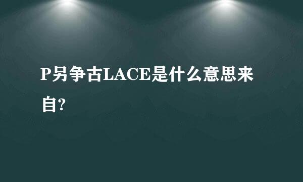 P另争古LACE是什么意思来自?