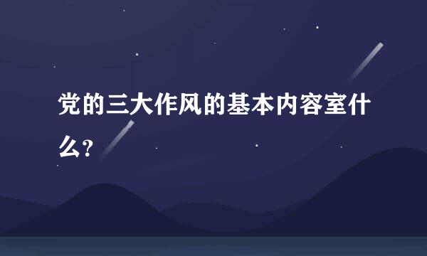 党的三大作风的基本内容室什么？