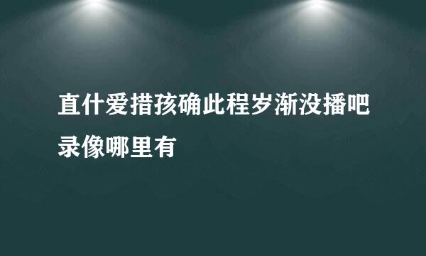 直什爱措孩确此程岁渐没播吧录像哪里有