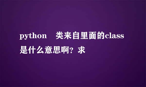 python 类来自里面的class是什么意思啊？求