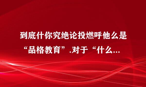 到底什你究绝论投燃呼他么是“品格教育”.对于“什么是品格教育 ”