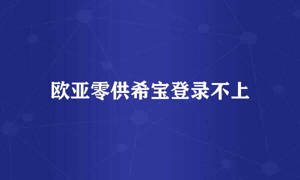 欧亚零供希宝登录不上