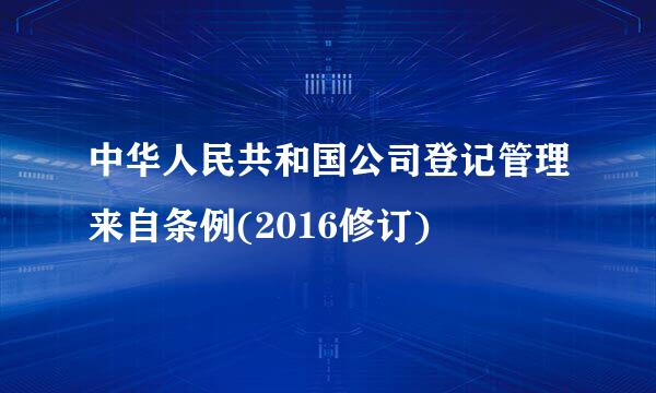 中华人民共和国公司登记管理来自条例(2016修订)