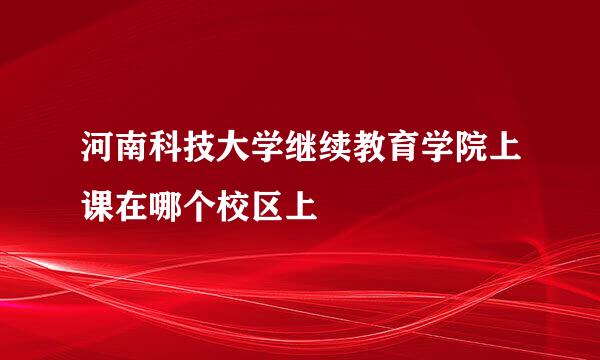 河南科技大学继续教育学院上课在哪个校区上