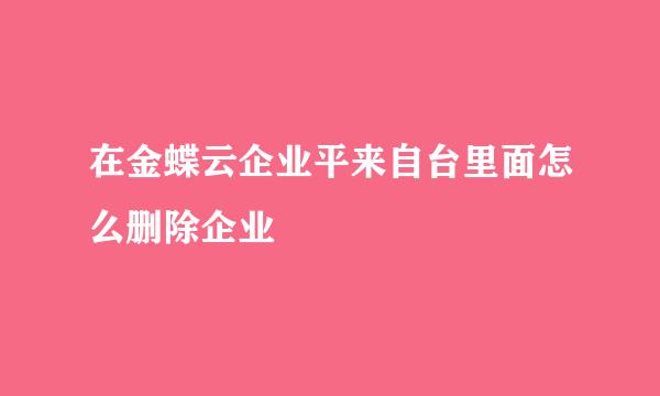 在金蝶云企业平来自台里面怎么删除企业