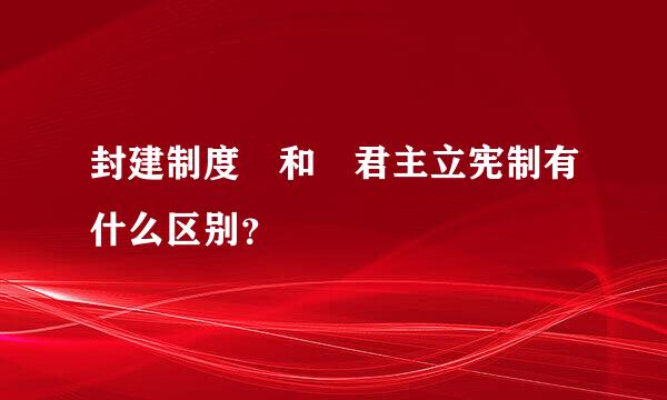 封建制度 和 君主立宪制有什么区别？