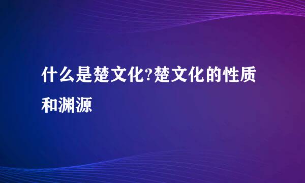 什么是楚文化?楚文化的性质和渊源