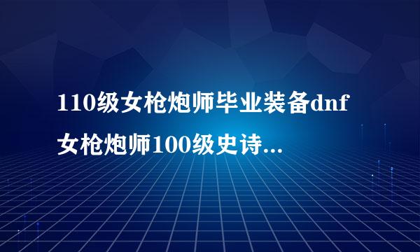 110级女枪炮师毕业装备dnf女枪炮师100级史诗装备选择