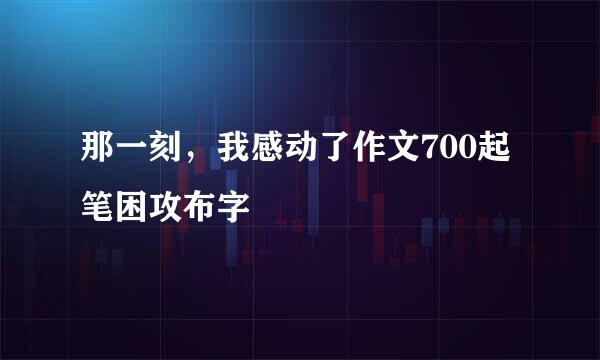 那一刻，我感动了作文700起笔困攻布字